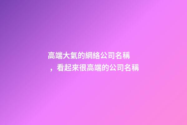 高端大氣的網絡公司名稱，看起來很高端的公司名稱-第1張-公司起名-玄機派
